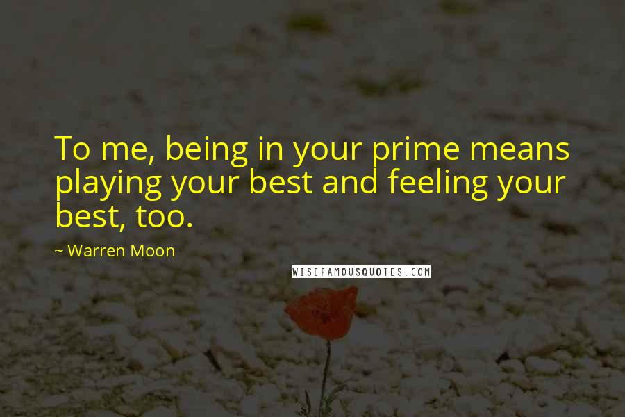 Warren Moon quotes: To me, being in your prime means playing your best and feeling your best, too.