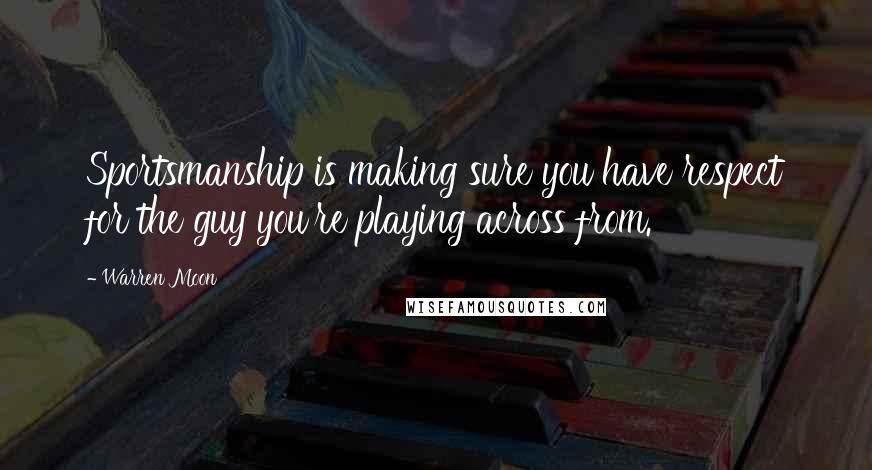 Warren Moon quotes: Sportsmanship is making sure you have respect for the guy you're playing across from.