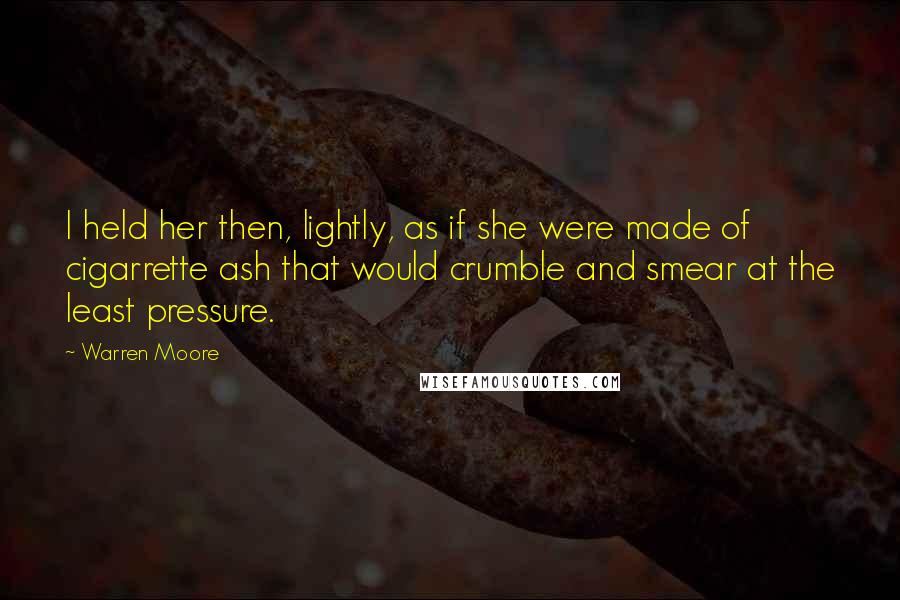 Warren Moore quotes: I held her then, lightly, as if she were made of cigarrette ash that would crumble and smear at the least pressure.