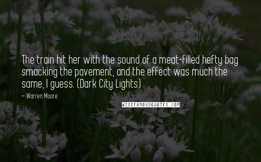 Warren Moore quotes: The train hit her with the sound of a meat-filled hefty bag smacking the pavement, and the effect was much the same, I guess. (Dark City Lights)