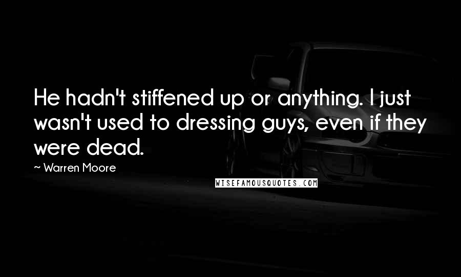 Warren Moore quotes: He hadn't stiffened up or anything. I just wasn't used to dressing guys, even if they were dead.