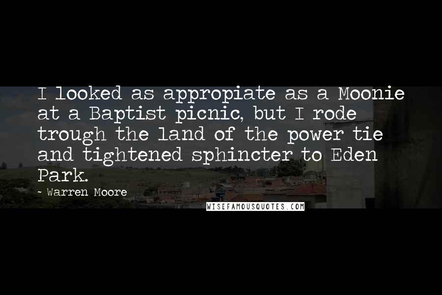 Warren Moore quotes: I looked as appropiate as a Moonie at a Baptist picnic, but I rode trough the land of the power tie and tightened sphincter to Eden Park.