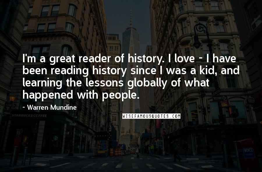 Warren Mundine quotes: I'm a great reader of history. I love - I have been reading history since I was a kid, and learning the lessons globally of what happened with people. Warren Mundine quotes: I'm a great reader of history. I love - I have been reading history since I was a kid, and learning the lessons globally of what happened with people.