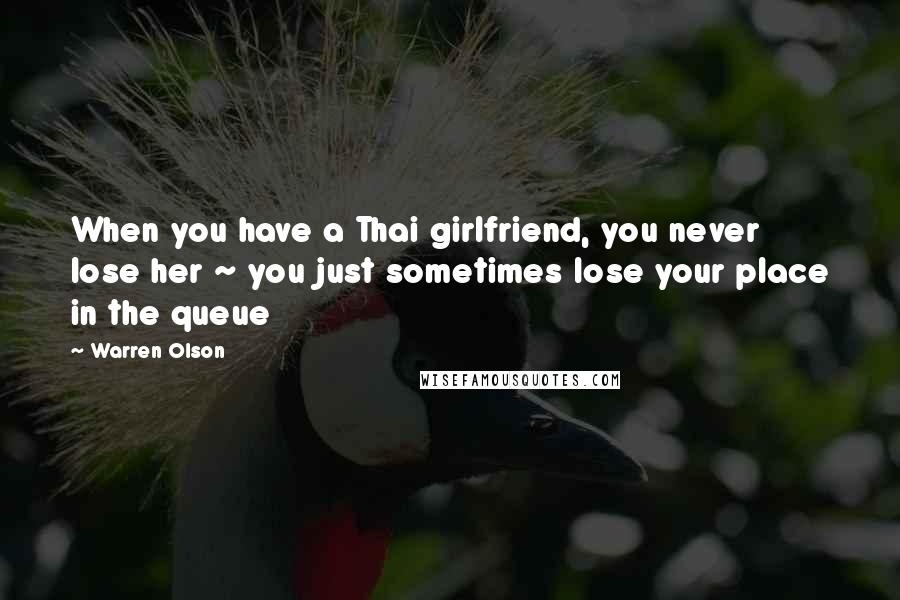 Warren Olson quotes: When you have a Thai girlfriend, you never lose her ~ you just sometimes lose your place in the queue