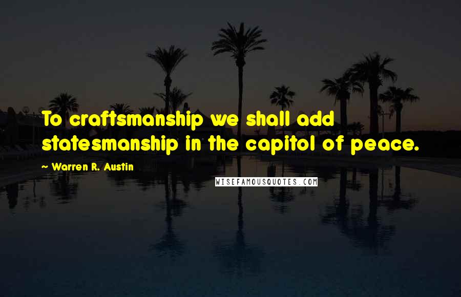 Warren R. Austin quotes: To craftsmanship we shall add statesmanship in the capitol of peace.