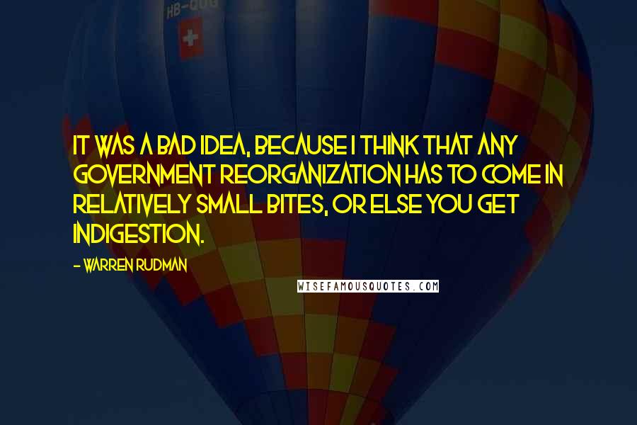 Warren Rudman quotes: It was a bad idea, because I think that any government reorganization has to come in relatively small bites, or else you get indigestion.