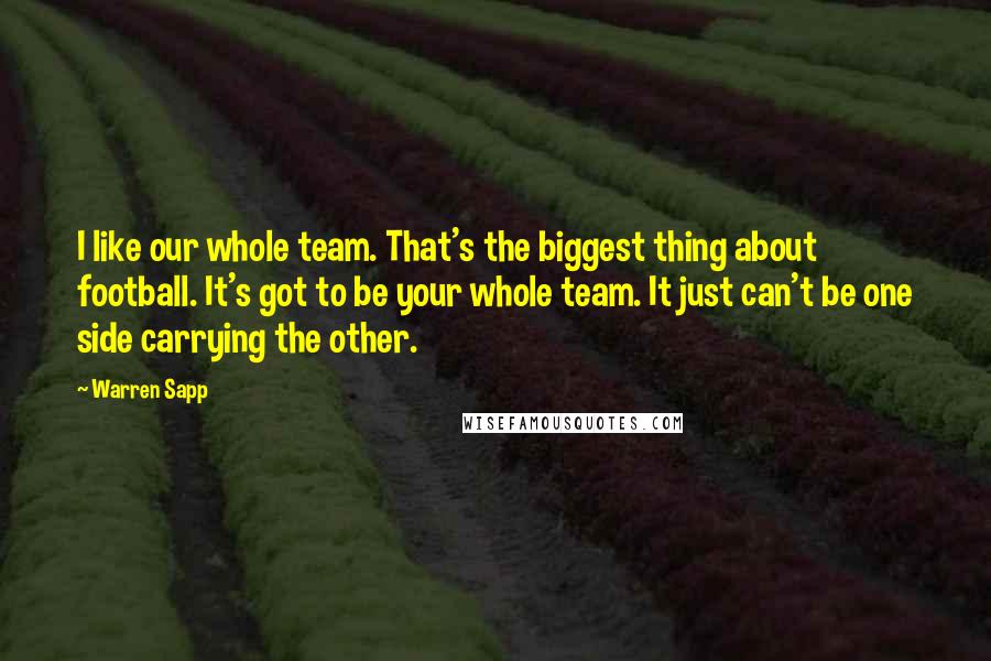 Warren Sapp quotes: I like our whole team. That's the biggest thing about football. It's got to be your whole team. It just can't be one side carrying the other.