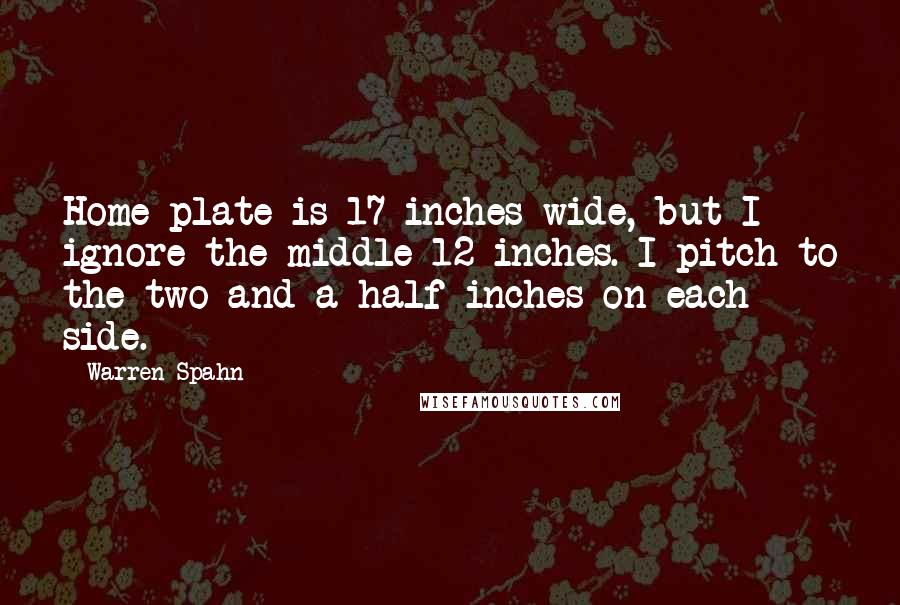 Warren Spahn quotes: Home plate is 17 inches wide, but I ignore the middle 12 inches. I pitch to the two-and-a-half inches on each side.