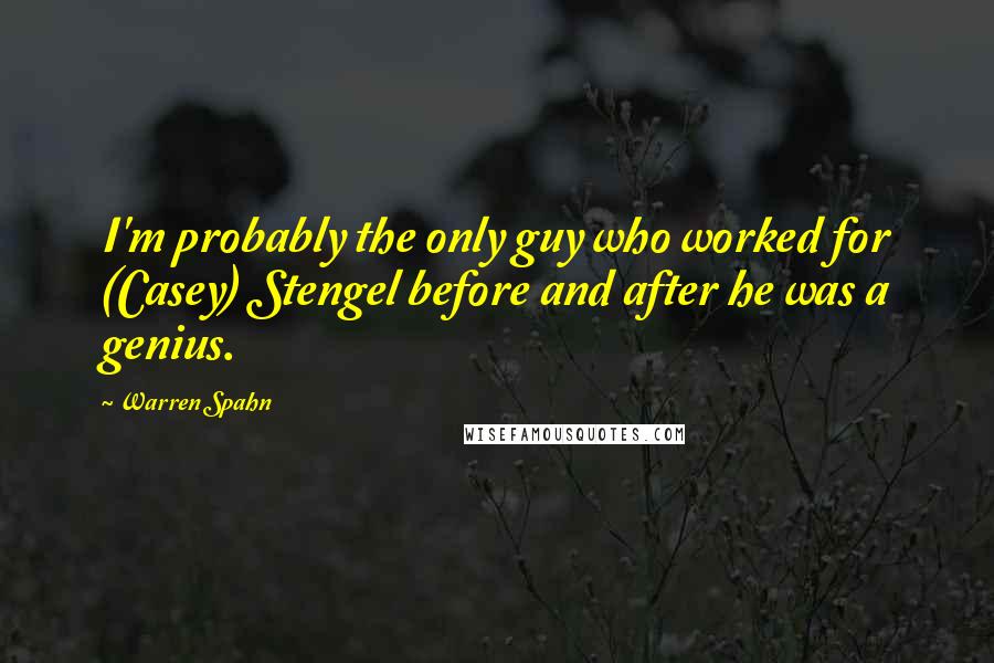 Warren Spahn quotes: I'm probably the only guy who worked for (Casey) Stengel before and after he was a genius.