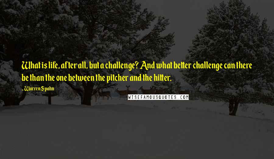 Warren Spahn quotes: What is life, after all, but a challenge? And what better challenge can there be than the one between the pitcher and the hitter.