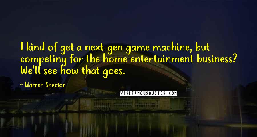 Warren Spector quotes: I kind of get a next-gen game machine, but competing for the home entertainment business? We'll see how that goes.
