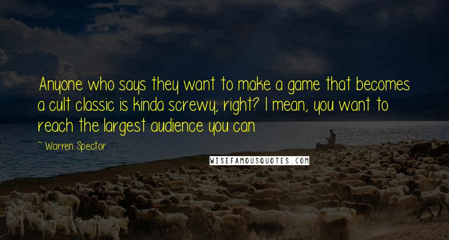 Warren Spector quotes: Anyone who says they want to make a game that becomes a cult classic is kinda screwy, right? I mean, you want to reach the largest audience you can.