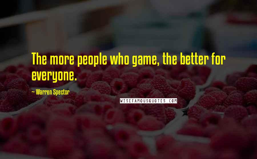 Warren Spector quotes: The more people who game, the better for everyone.
