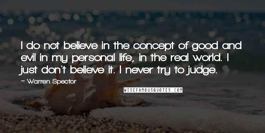 Warren Spector quotes: I do not believe in the concept of good and evil in my personal life, in the real world. I just don't believe it. I never try to judge.