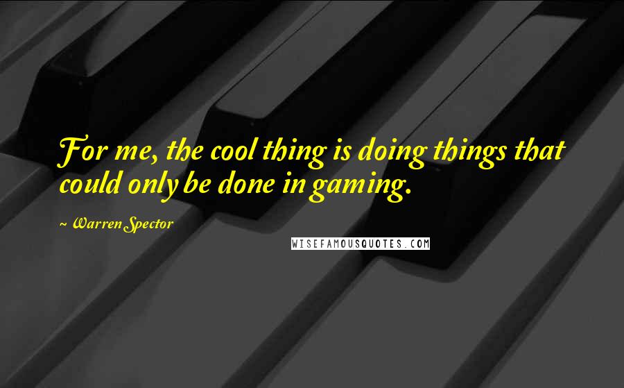 Warren Spector quotes: For me, the cool thing is doing things that could only be done in gaming.