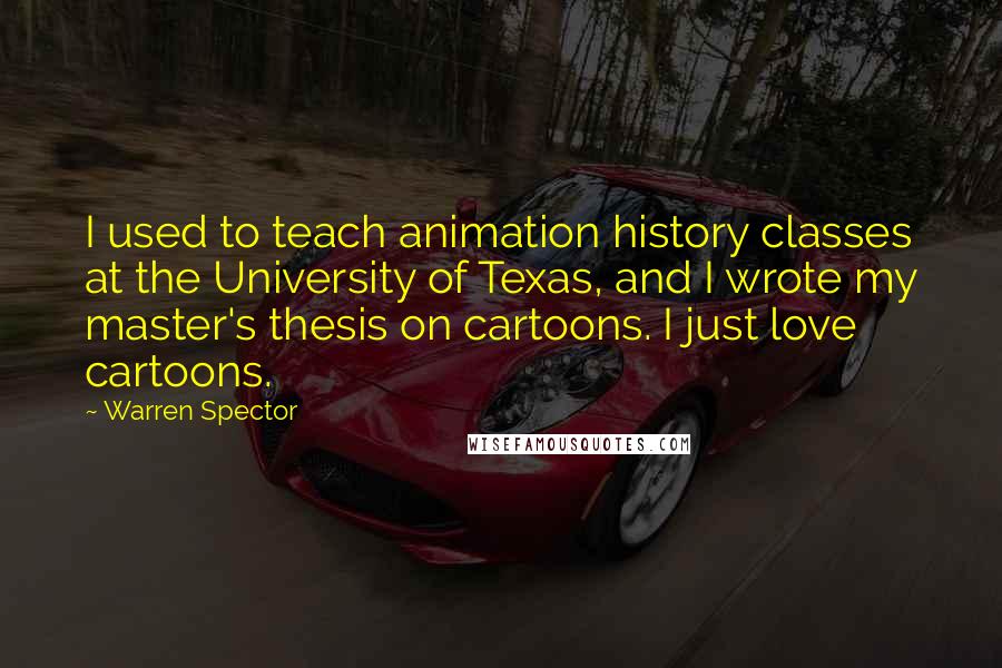 Warren Spector quotes: I used to teach animation history classes at the University of Texas, and I wrote my master's thesis on cartoons. I just love cartoons.