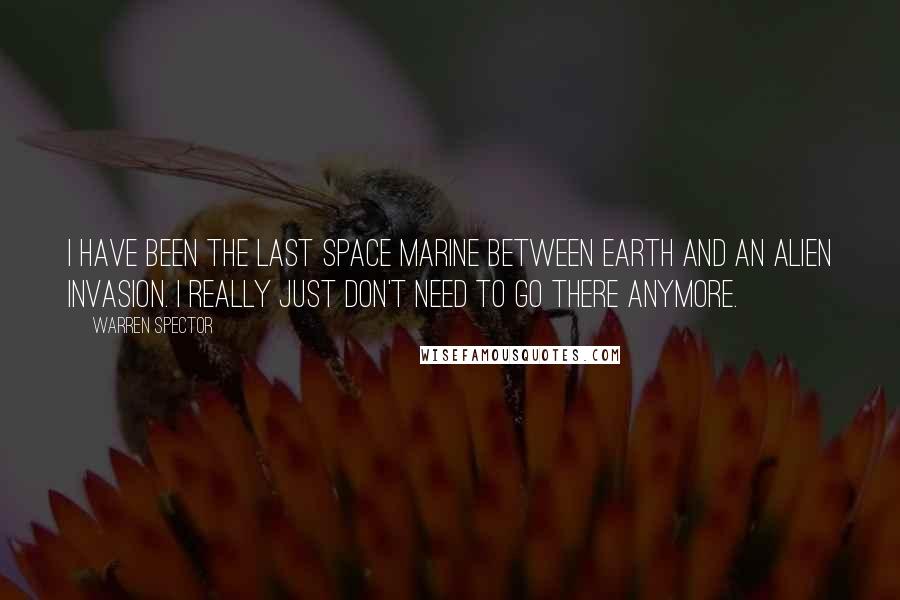 Warren Spector quotes: I have been the last space marine between earth and an alien invasion. I really just don't need to go there anymore.