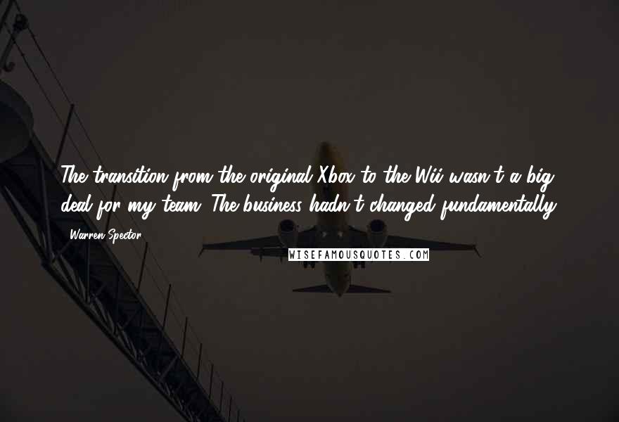 Warren Spector quotes: The transition from the original Xbox to the Wii wasn't a big deal for my team. The business hadn't changed fundamentally.