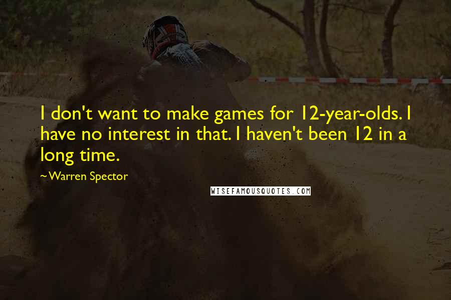 Warren Spector quotes: I don't want to make games for 12-year-olds. I have no interest in that. I haven't been 12 in a long time.