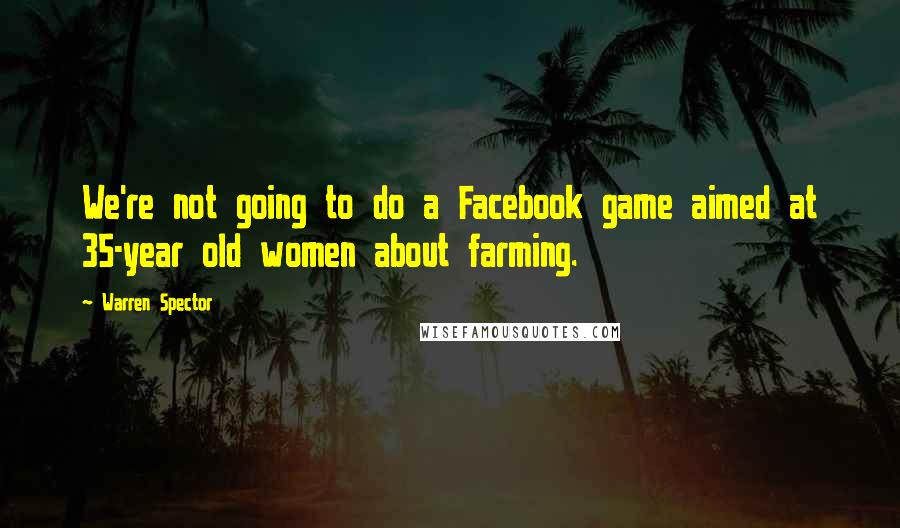 Warren Spector quotes: We're not going to do a Facebook game aimed at 35-year old women about farming.