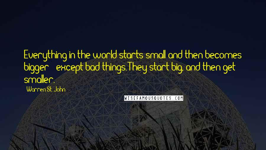 Warren St. John quotes: Everything in the world starts small and then becomes bigger - except bad things. They start big, and then get smaller.