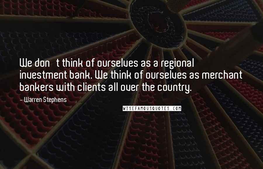 Warren Stephens quotes: We don't think of ourselves as a regional investment bank. We think of ourselves as merchant bankers with clients all over the country.