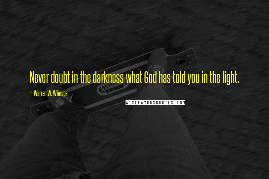 Warren W. Wiersbe quotes: Never doubt in the darkness what God has told you in the light.