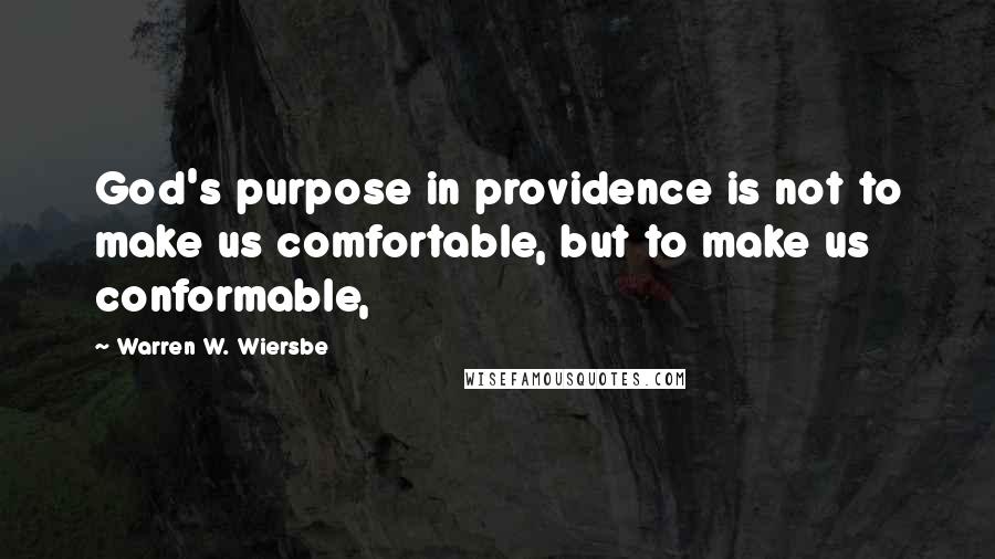 Warren W. Wiersbe quotes: God's purpose in providence is not to make us comfortable, but to make us conformable,