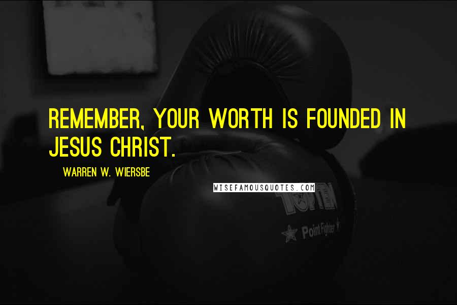 Warren W. Wiersbe quotes: Remember, your worth is founded in Jesus Christ.