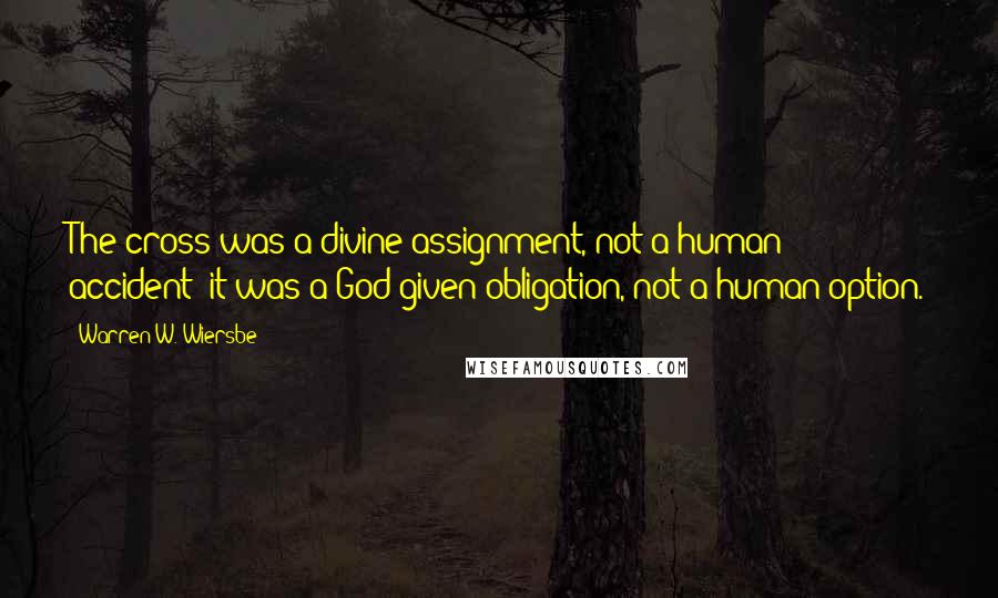 Warren W. Wiersbe quotes: The cross was a divine assignment, not a human accident; it was a God-given obligation, not a human option.