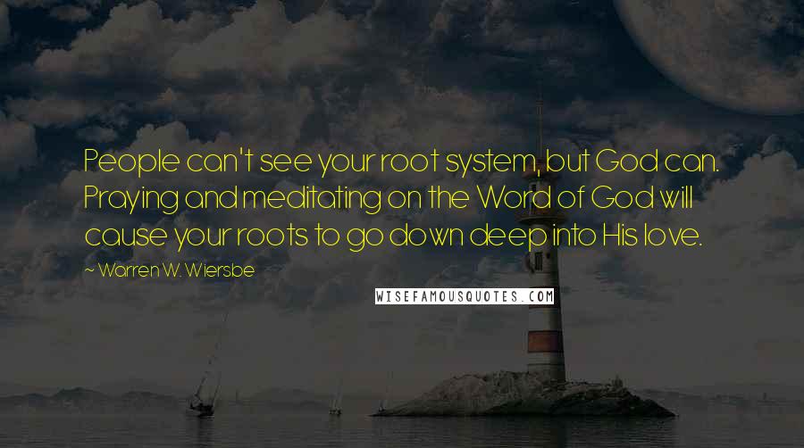 Warren W. Wiersbe quotes: People can't see your root system, but God can. Praying and meditating on the Word of God will cause your roots to go down deep into His love.