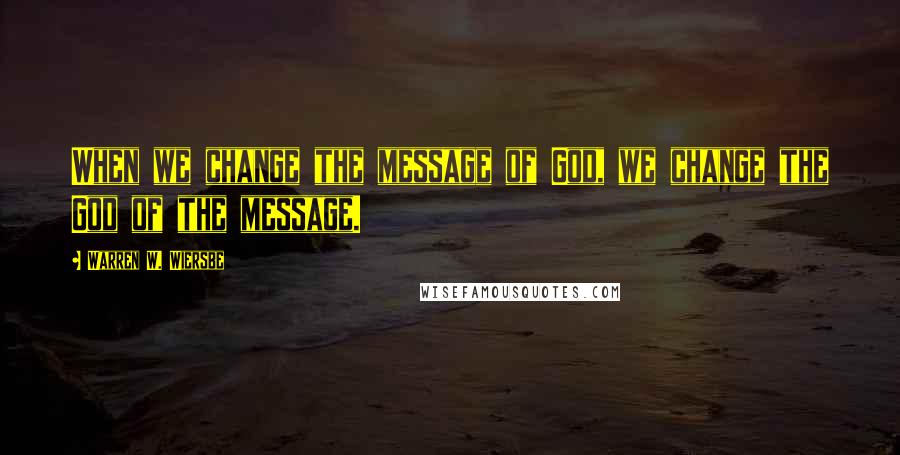 Warren W. Wiersbe quotes: When we change the message of God, we change the God of the message.