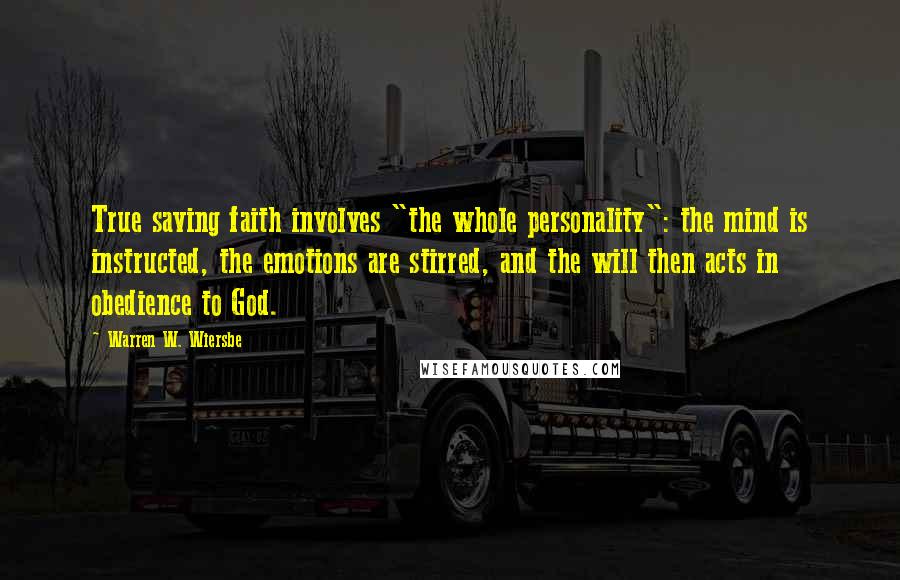 Warren W. Wiersbe quotes: True saving faith involves "the whole personality": the mind is instructed, the emotions are stirred, and the will then acts in obedience to God.