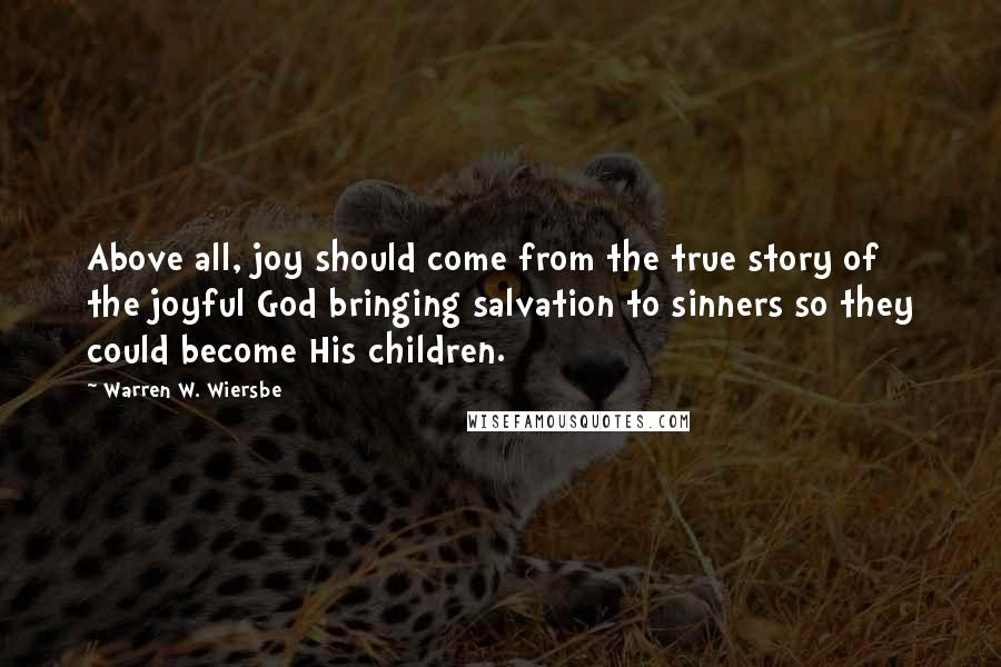 Warren W. Wiersbe quotes: Above all, joy should come from the true story of the joyful God bringing salvation to sinners so they could become His children.