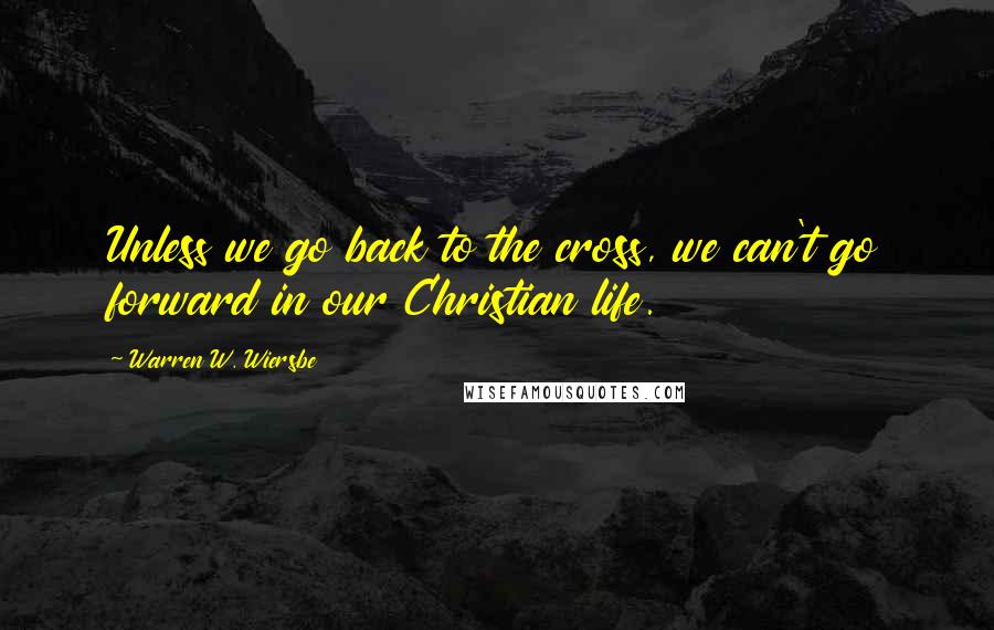 Warren W. Wiersbe quotes: Unless we go back to the cross, we can't go forward in our Christian life.