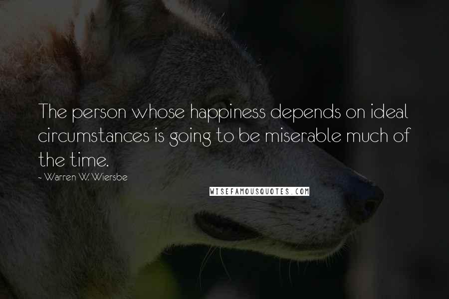 Warren W. Wiersbe quotes: The person whose happiness depends on ideal circumstances is going to be miserable much of the time.