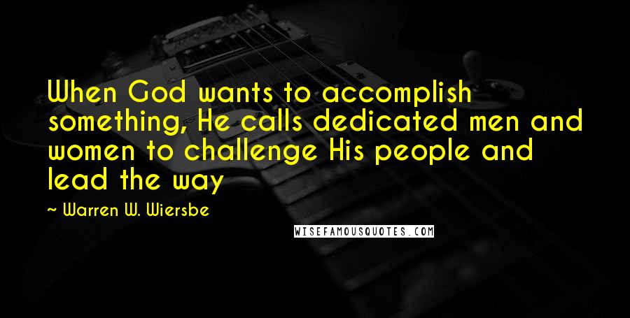 Warren W. Wiersbe quotes: When God wants to accomplish something, He calls dedicated men and women to challenge His people and lead the way