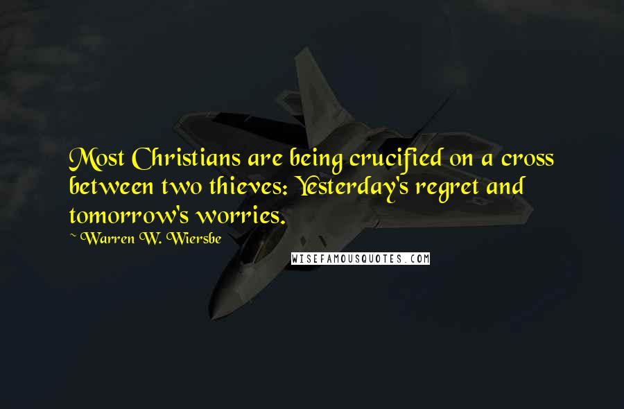 Warren W. Wiersbe quotes: Most Christians are being crucified on a cross between two thieves: Yesterday's regret and tomorrow's worries.