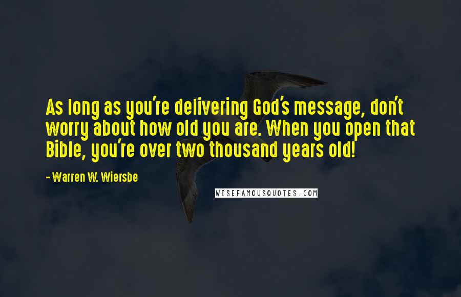 Warren W. Wiersbe quotes: As long as you're delivering God's message, don't worry about how old you are. When you open that Bible, you're over two thousand years old!