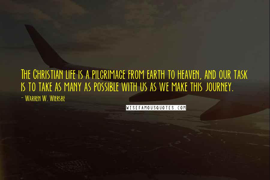 Warren W. Wiersbe quotes: The Christian life is a pilgrimage from earth to heaven, and our task is to take as many as possible with us as we make this journey.