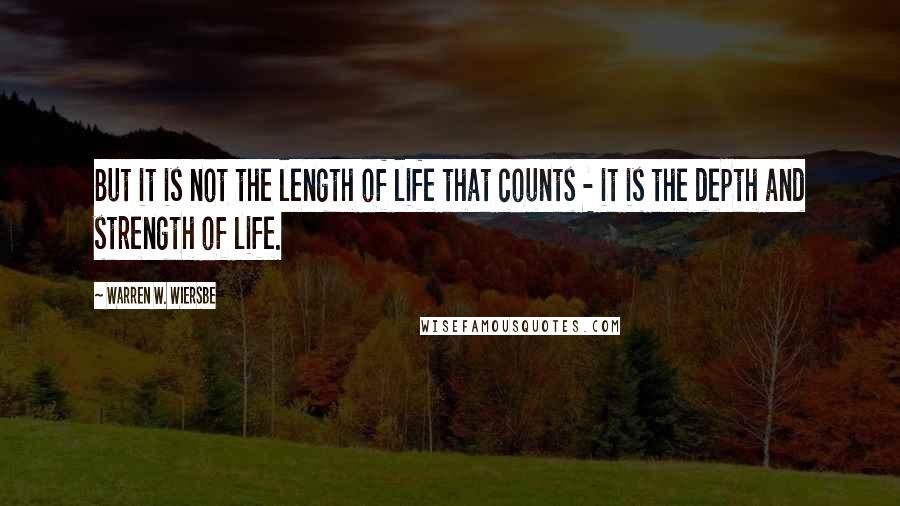 Warren W. Wiersbe quotes: But it is not the length of life that counts - it is the depth and strength of life.