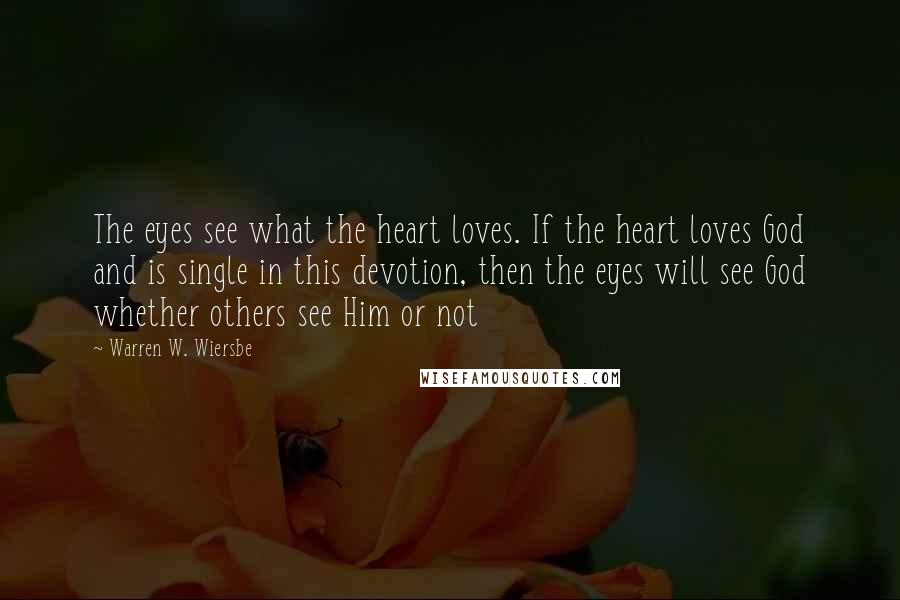Warren W. Wiersbe quotes: The eyes see what the heart loves. If the heart loves God and is single in this devotion, then the eyes will see God whether others see Him or not