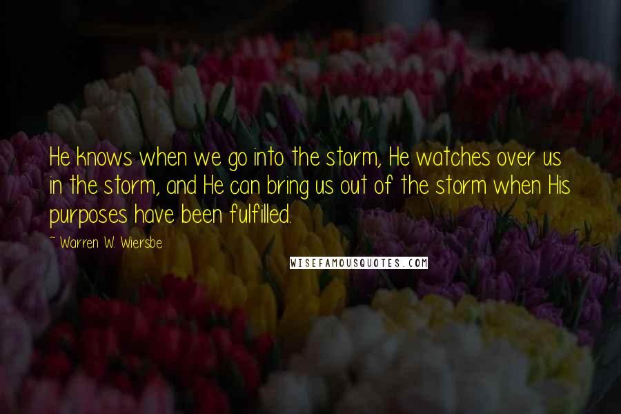 Warren W. Wiersbe quotes: He knows when we go into the storm, He watches over us in the storm, and He can bring us out of the storm when His purposes have been fulfilled.