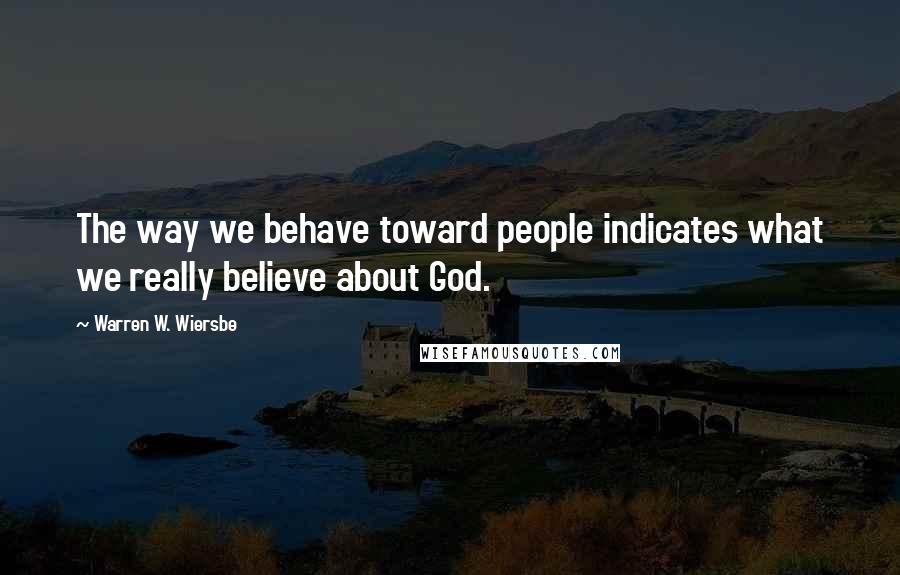 Warren W. Wiersbe quotes: The way we behave toward people indicates what we really believe about God.