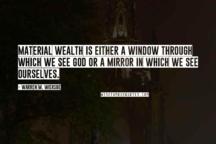 Warren W. Wiersbe quotes: Material wealth is either a window through which we see God or a mirror in which we see ourselves.