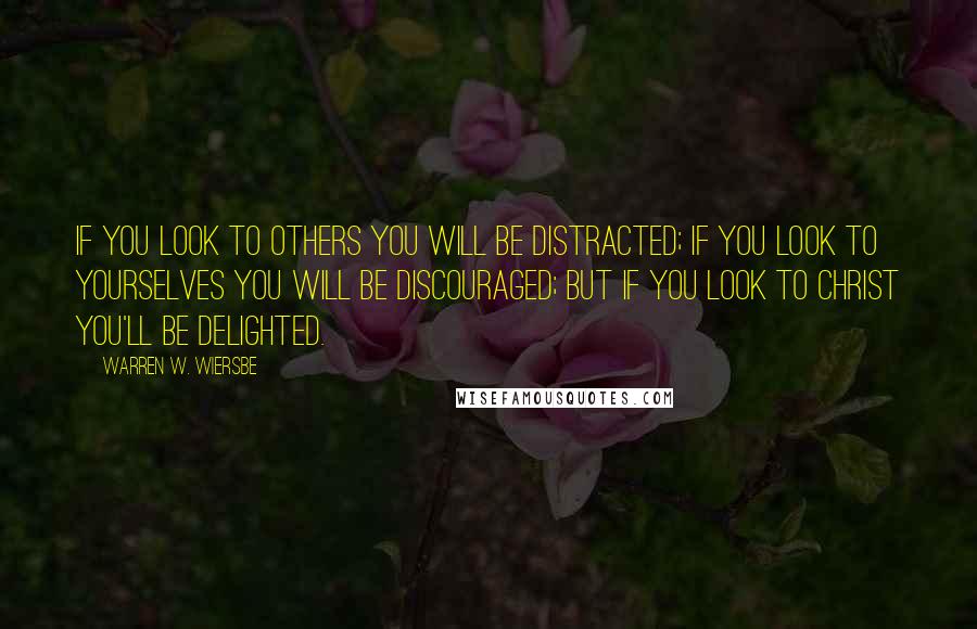 Warren W. Wiersbe quotes: If you look to others you will be distracted; if you look to yourselves you will be discouraged; but if you look to Christ you'll be delighted.