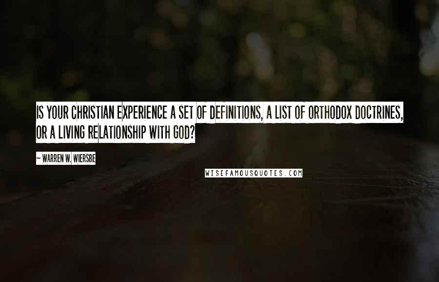 Warren W. Wiersbe quotes: Is your Christian experience a set of definitions, a list of orthodox doctrines, or a living relationship with God?