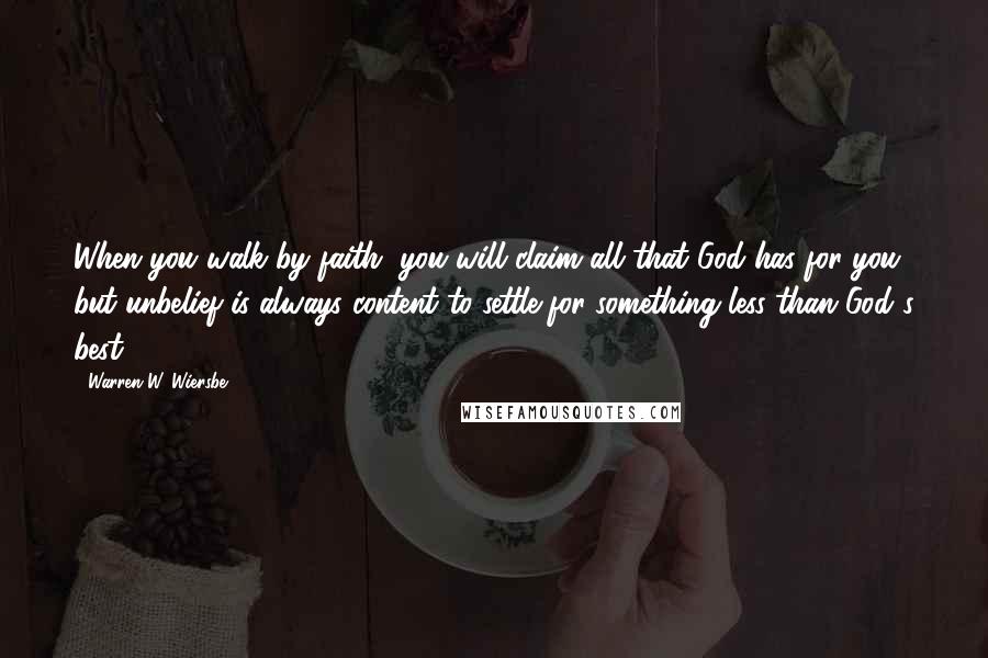 Warren W. Wiersbe quotes: When you walk by faith, you will claim all that God has for you, but unbelief is always content to settle for something less than God's best.