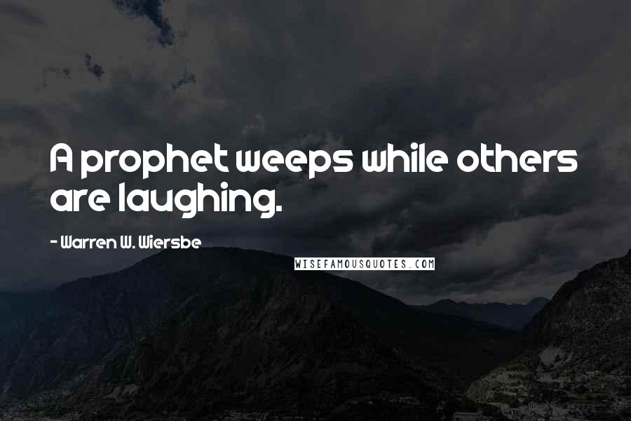 Warren W. Wiersbe quotes: A prophet weeps while others are laughing.