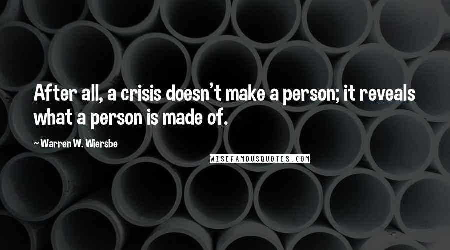 Warren W. Wiersbe quotes: After all, a crisis doesn't make a person; it reveals what a person is made of.